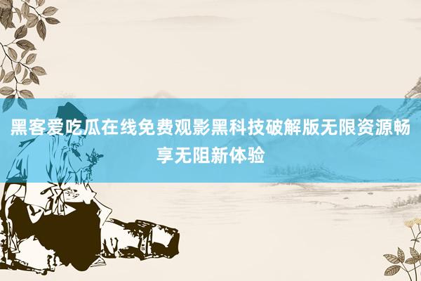 黑客爱吃瓜在线免费观影黑科技破解版无限资源畅享无阻新体验
