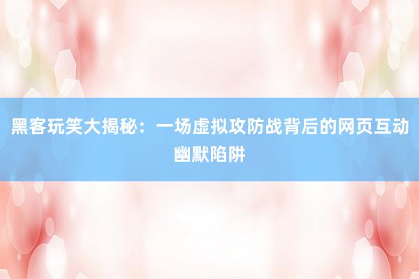 黑客玩笑大揭秘：一场虚拟攻防战背后的网页互动幽默陷阱