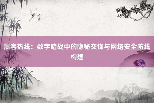 黑客热线：数字暗战中的隐秘交锋与网络安全防线构建