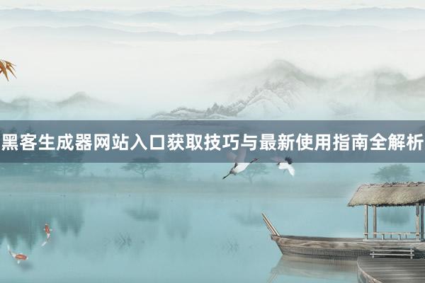 黑客生成器网站入口获取技巧与最新使用指南全解析