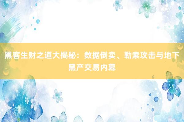 黑客生财之道大揭秘：数据倒卖、勒索攻击与地下黑产交易内幕