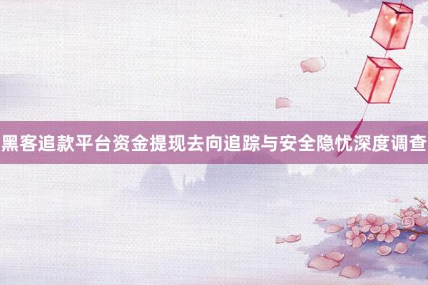 黑客追款平台资金提现去向追踪与安全隐忧深度调查