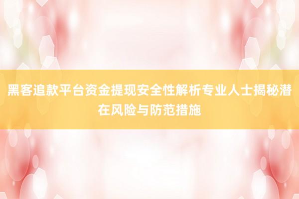 黑客追款平台资金提现安全性解析专业人士揭秘潜在风险与防范措施