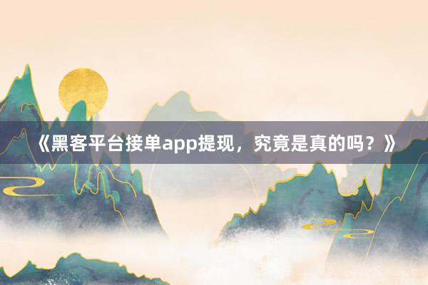 《黑客平台接单app提现，究竟是真的吗？》