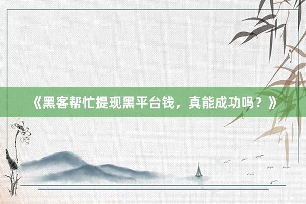 《黑客帮忙提现黑平台钱，真能成功吗？》