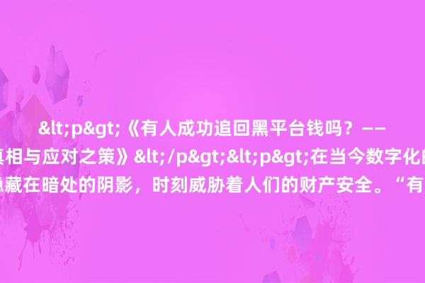 <p>《有人成功追回黑平台钱吗？——揭秘诈骗背后的真相与应对之策》</p><p>在当今数字化的时代，网络诈骗犹如隐藏在暗处的阴影，时刻威胁着人们的财产安全。“有人成功追回黑平台钱吗？”这成为了许多受害者心中急切想要知道答案的问题。</p><p>黑平台诈骗的手段层出不穷。它们常常打着各种诱人的幌子，如高收益投资、轻松赚钱等，吸引着众多人的目