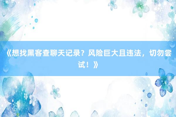《想找黑客查聊天记录？风险巨大且违法，切勿尝试！》