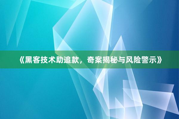 《黑客技术助追款，奇案揭秘与风险警示》